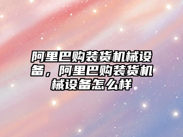 阿里巴購裝貨機械設備，阿里巴購裝貨機械設備怎么樣