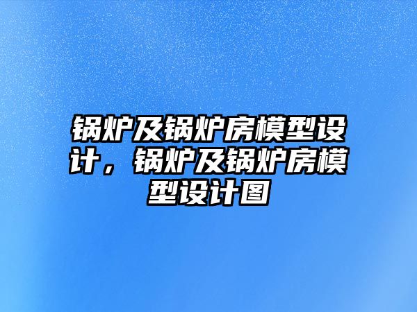 鍋爐及鍋爐房模型設(shè)計，鍋爐及鍋爐房模型設(shè)計圖