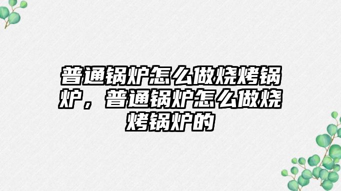 普通鍋爐怎么做燒烤鍋爐，普通鍋爐怎么做燒烤鍋爐的