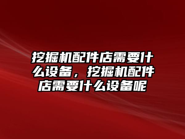 挖掘機(jī)配件店需要什么設(shè)備，挖掘機(jī)配件店需要什么設(shè)備呢