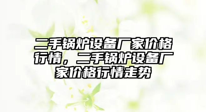 二手鍋爐設(shè)備廠家價(jià)格行情，二手鍋爐設(shè)備廠家價(jià)格行情走勢(shì)