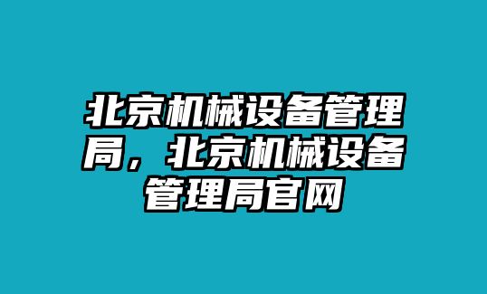 北京機械設(shè)備管理局，北京機械設(shè)備管理局官網(wǎng)