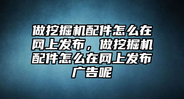 做挖掘機配件怎么在網(wǎng)上發(fā)布，做挖掘機配件怎么在網(wǎng)上發(fā)布廣告呢