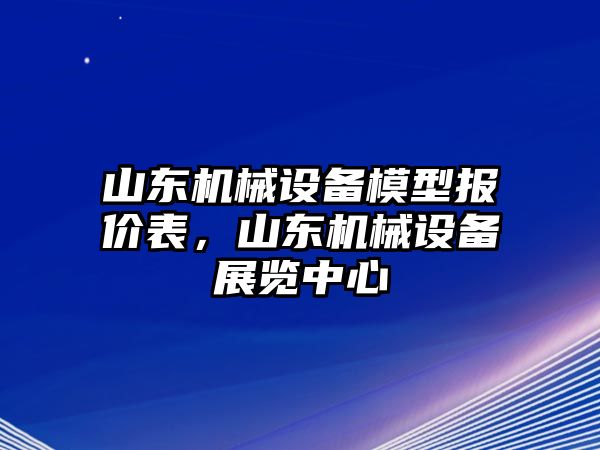 山東機械設(shè)備模型報價表，山東機械設(shè)備展覽中心