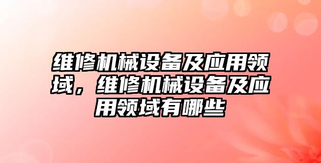 維修機械設(shè)備及應(yīng)用領(lǐng)域，維修機械設(shè)備及應(yīng)用領(lǐng)域有哪些