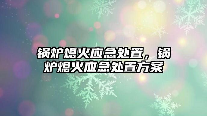 鍋爐熄火應(yīng)急處置，鍋爐熄火應(yīng)急處置方案