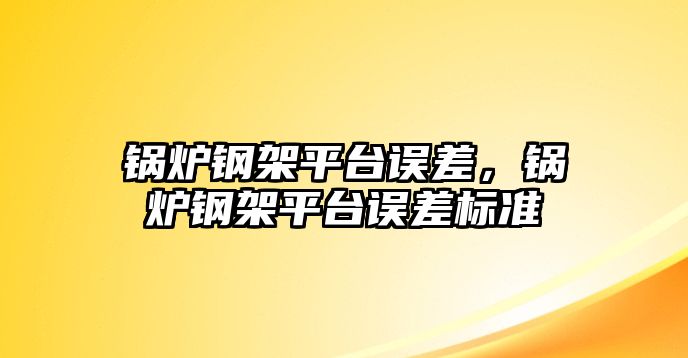 鍋爐鋼架平臺誤差，鍋爐鋼架平臺誤差標(biāo)準(zhǔn)