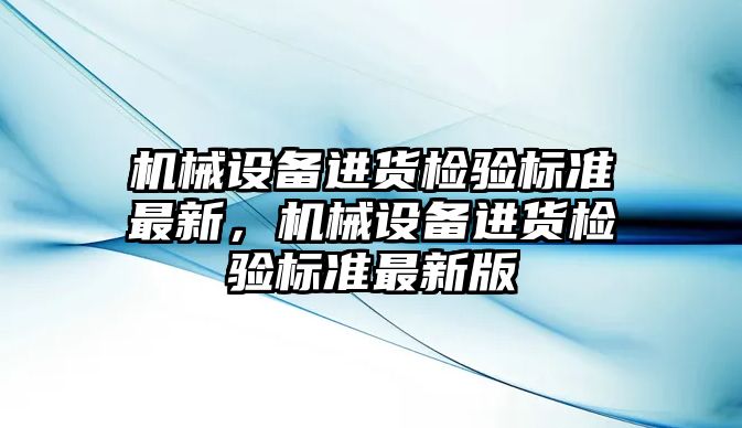 機械設(shè)備進貨檢驗標(biāo)準(zhǔn)最新，機械設(shè)備進貨檢驗標(biāo)準(zhǔn)最新版