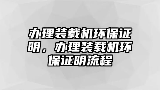 辦理裝載機(jī)環(huán)保證明，辦理裝載機(jī)環(huán)保證明流程