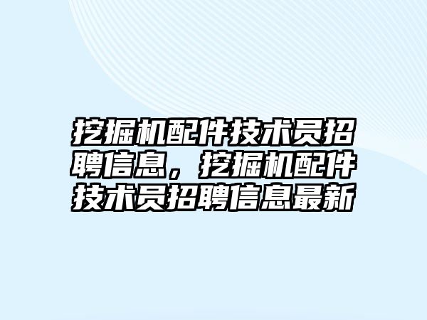 挖掘機配件技術員招聘信息，挖掘機配件技術員招聘信息最新