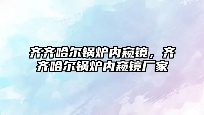 齊齊哈爾鍋爐內(nèi)窺鏡，齊齊哈爾鍋爐內(nèi)窺鏡廠家