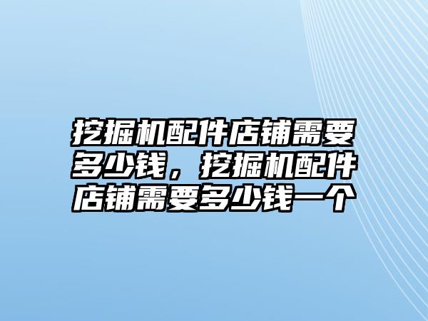 挖掘機(jī)配件店鋪需要多少錢，挖掘機(jī)配件店鋪需要多少錢一個(gè)