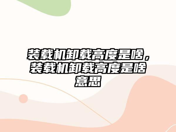 裝載機卸載高度是啥，裝載機卸載高度是啥意思