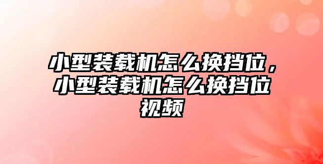 小型裝載機(jī)怎么換擋位，小型裝載機(jī)怎么換擋位視頻