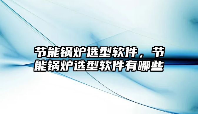 節(jié)能鍋爐選型軟件，節(jié)能鍋爐選型軟件有哪些