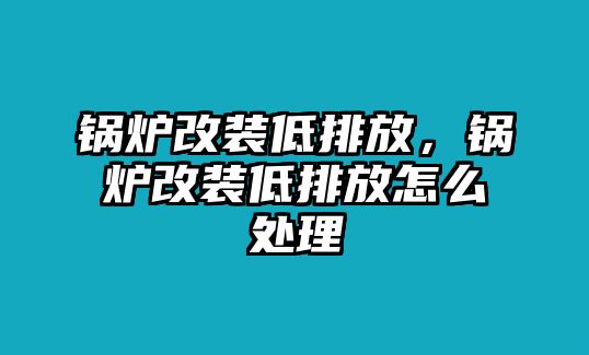 鍋爐改裝低排放，鍋爐改裝低排放怎么處理