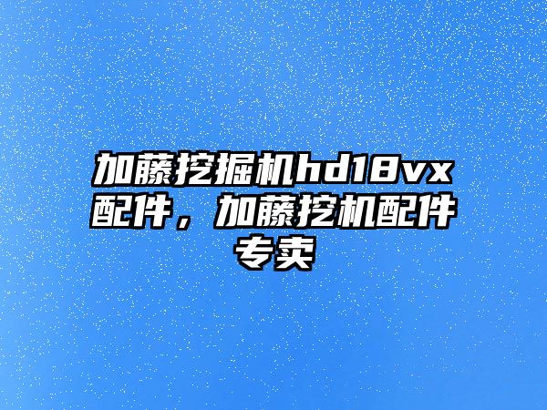 加藤挖掘機hd18vx配件，加藤挖機配件專賣