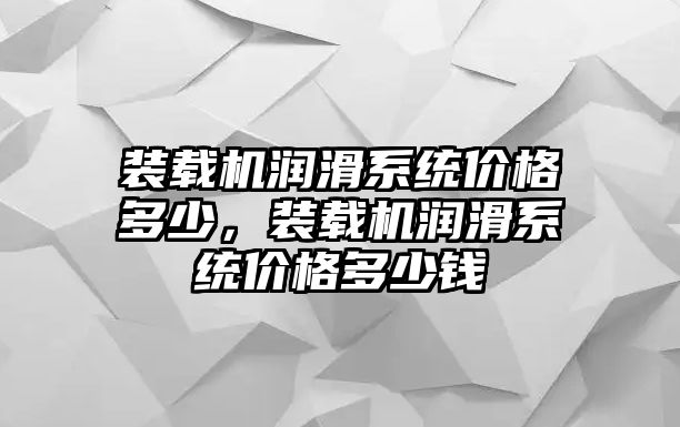 裝載機(jī)潤滑系統(tǒng)價格多少，裝載機(jī)潤滑系統(tǒng)價格多少錢