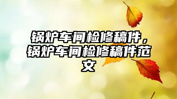 鍋爐車間檢修稿件，鍋爐車間檢修稿件范文