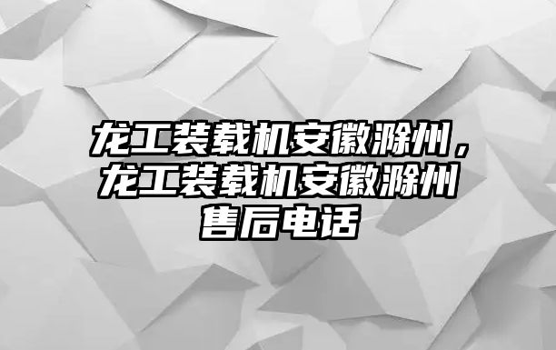 龍工裝載機安徽滁州，龍工裝載機安徽滁州售后電話