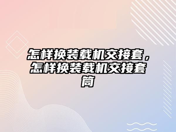 怎樣換裝載機交接套，怎樣換裝載機交接套筒