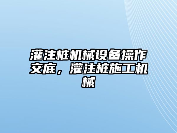 灌注樁機(jī)械設(shè)備操作交底，灌注樁施工機(jī)械