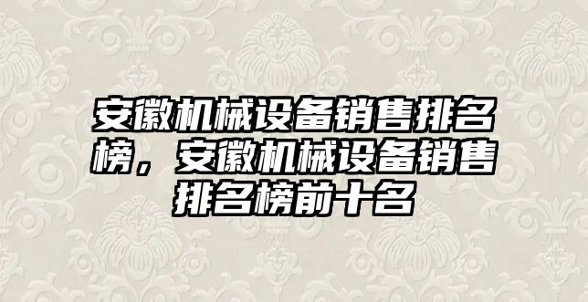 安徽機械設(shè)備銷售排名榜，安徽機械設(shè)備銷售排名榜前十名