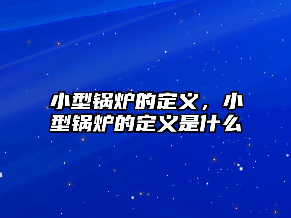 小型鍋爐的定義，小型鍋爐的定義是什么