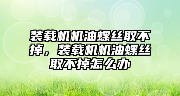 裝載機(jī)機(jī)油螺絲取不掉，裝載機(jī)機(jī)油螺絲取不掉怎么辦