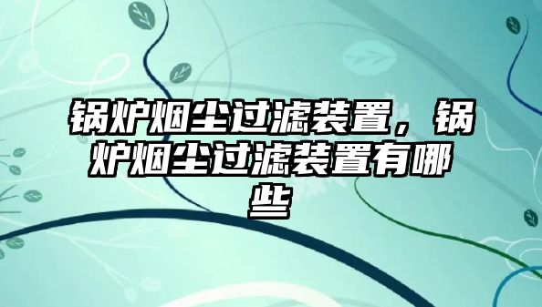 鍋爐煙塵過濾裝置，鍋爐煙塵過濾裝置有哪些