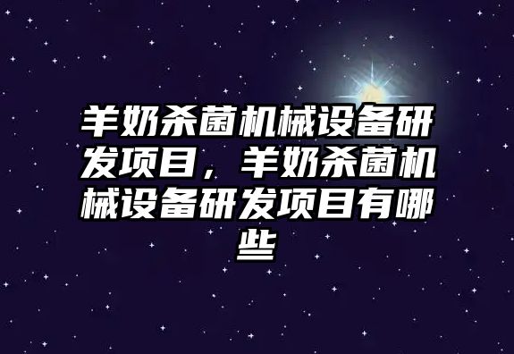 羊奶殺菌機(jī)械設(shè)備研發(fā)項(xiàng)目，羊奶殺菌機(jī)械設(shè)備研發(fā)項(xiàng)目有哪些