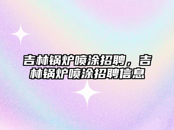 吉林鍋爐噴涂招聘，吉林鍋爐噴涂招聘信息