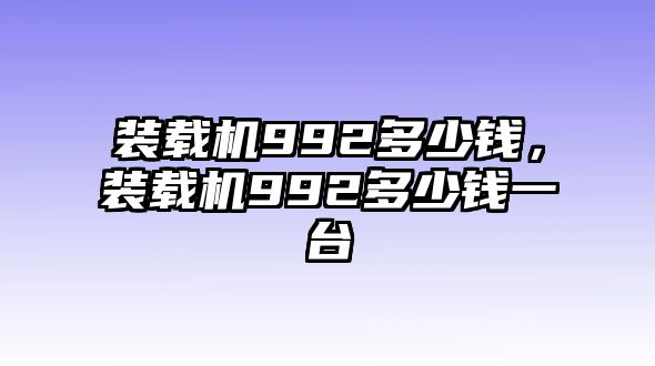 裝載機(jī)992多少錢，裝載機(jī)992多少錢一臺