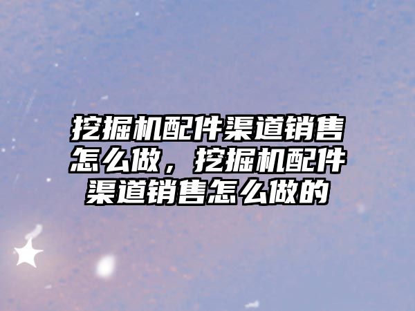 挖掘機配件渠道銷售怎么做，挖掘機配件渠道銷售怎么做的