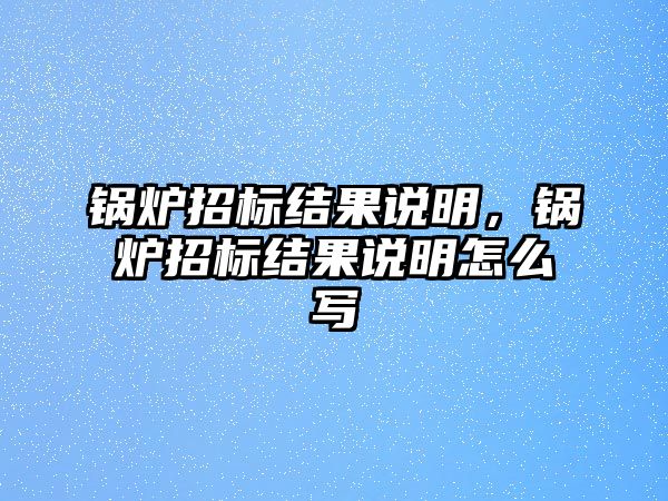 鍋爐招標(biāo)結(jié)果說(shuō)明，鍋爐招標(biāo)結(jié)果說(shuō)明怎么寫(xiě)