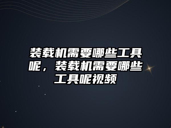 裝載機(jī)需要哪些工具呢，裝載機(jī)需要哪些工具呢視頻