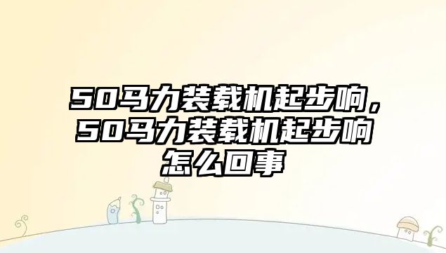 50馬力裝載機(jī)起步響，50馬力裝載機(jī)起步響怎么回事