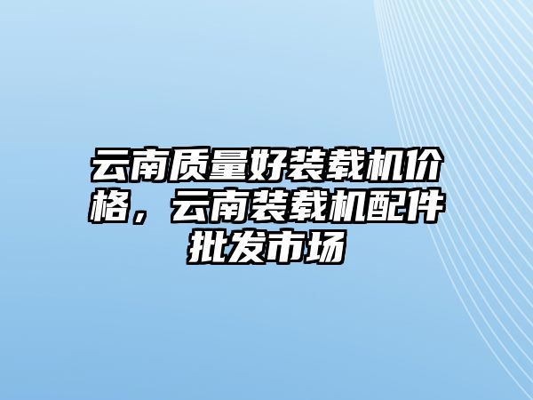 云南質(zhì)量好裝載機(jī)價(jià)格，云南裝載機(jī)配件批發(fā)市場