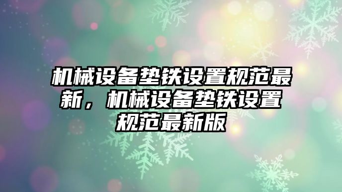 機(jī)械設(shè)備墊鐵設(shè)置規(guī)范最新，機(jī)械設(shè)備墊鐵設(shè)置規(guī)范最新版