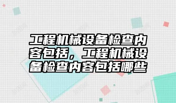 工程機械設(shè)備檢查內(nèi)容包括，工程機械設(shè)備檢查內(nèi)容包括哪些