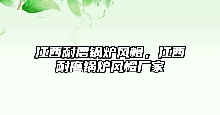 江西耐磨鍋爐風(fēng)帽，江西耐磨鍋爐風(fēng)帽廠家