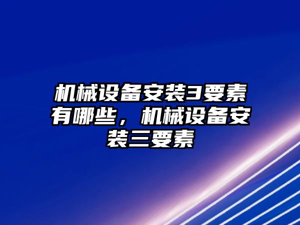 機(jī)械設(shè)備安裝3要素有哪些，機(jī)械設(shè)備安裝三要素