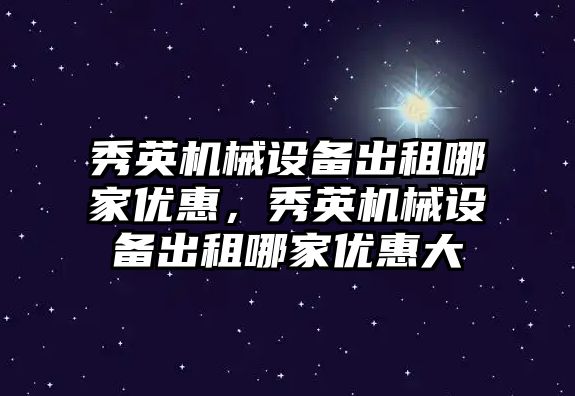 秀英機械設備出租哪家優(yōu)惠，秀英機械設備出租哪家優(yōu)惠大