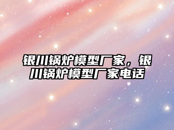 銀川鍋爐模型廠家，銀川鍋爐模型廠家電話