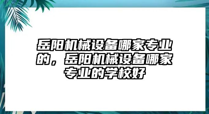 岳陽(yáng)機(jī)械設(shè)備哪家專(zhuān)業(yè)的，岳陽(yáng)機(jī)械設(shè)備哪家專(zhuān)業(yè)的學(xué)校好