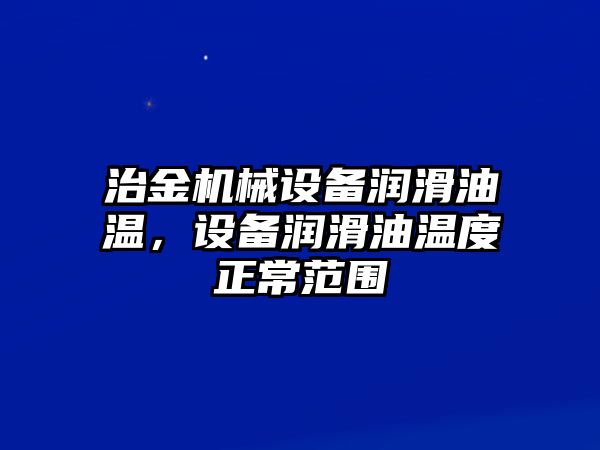 治金機(jī)械設(shè)備潤滑油溫，設(shè)備潤滑油溫度正常范圍