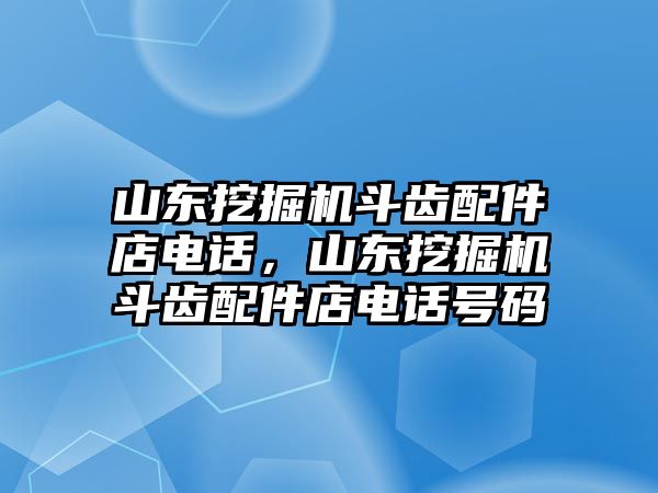 山東挖掘機(jī)斗齒配件店電話，山東挖掘機(jī)斗齒配件店電話號(hào)碼