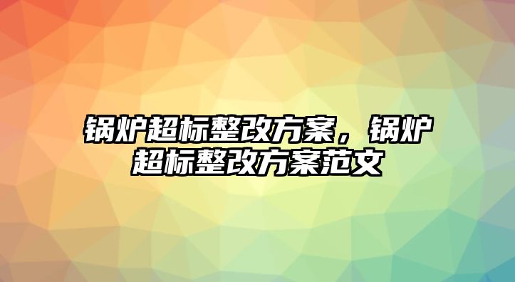 鍋爐超標(biāo)整改方案，鍋爐超標(biāo)整改方案范文