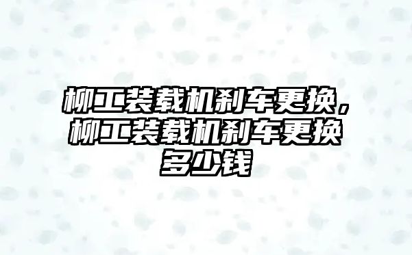 柳工裝載機剎車更換，柳工裝載機剎車更換多少錢