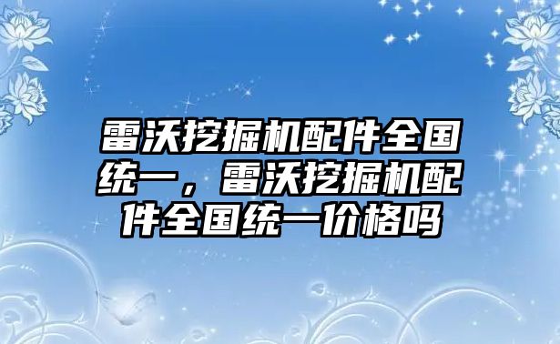 雷沃挖掘機(jī)配件全國統(tǒng)一，雷沃挖掘機(jī)配件全國統(tǒng)一價(jià)格嗎